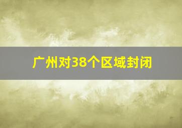 广州对38个区域封闭