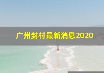 广州封村最新消息2020