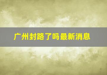 广州封路了吗最新消息