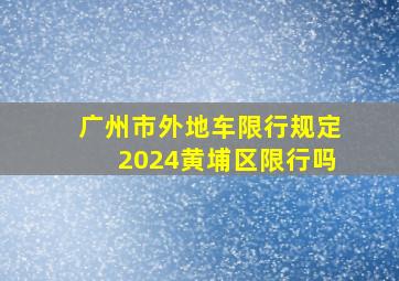 广州市外地车限行规定2024黄埔区限行吗