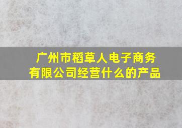 广州市稻草人电子商务有限公司经营什么的产品