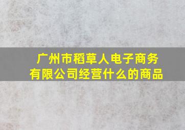 广州市稻草人电子商务有限公司经营什么的商品