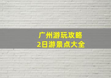 广州游玩攻略2日游景点大全