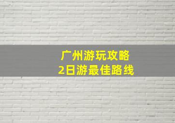 广州游玩攻略2日游最佳路线