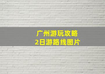 广州游玩攻略2日游路线图片