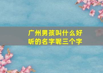 广州男孩叫什么好听的名字呢三个字