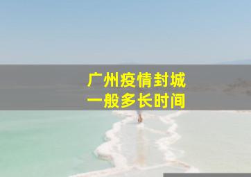 广州疫情封城一般多长时间