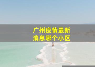 广州疫情最新消息哪个小区