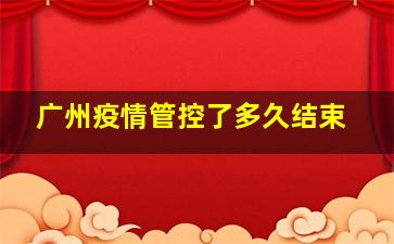 广州疫情管控了多久结束