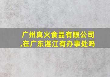 广州真火食品有限公司,在广东湛江有办事处吗