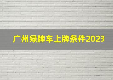 广州绿牌车上牌条件2023