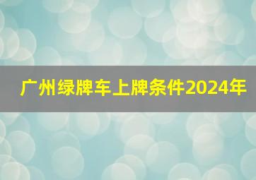 广州绿牌车上牌条件2024年