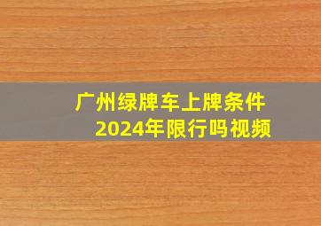 广州绿牌车上牌条件2024年限行吗视频