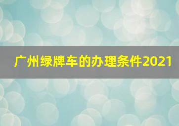 广州绿牌车的办理条件2021