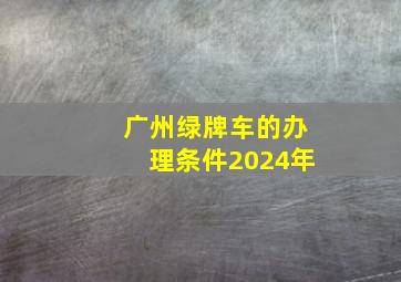 广州绿牌车的办理条件2024年