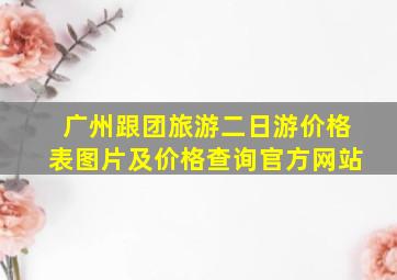 广州跟团旅游二日游价格表图片及价格查询官方网站