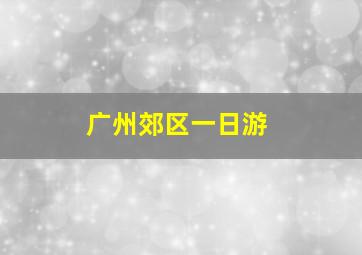 广州郊区一日游