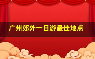 广州郊外一日游最佳地点