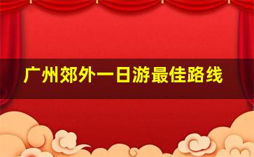 广州郊外一日游最佳路线