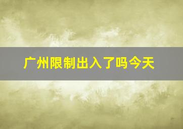 广州限制出入了吗今天