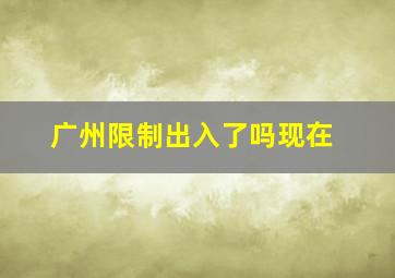 广州限制出入了吗现在