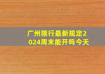 广州限行最新规定2024周末能开吗今天