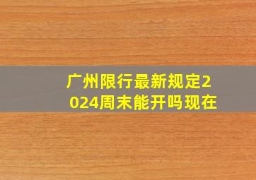 广州限行最新规定2024周末能开吗现在