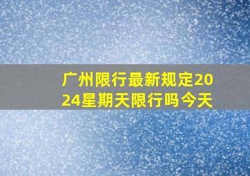 广州限行最新规定2024星期天限行吗今天