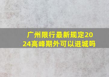 广州限行最新规定2024高峰期外可以进城吗