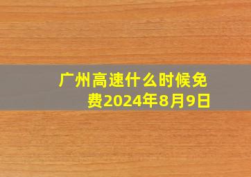 广州高速什么时候免费2024年8月9日