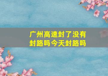 广州高速封了没有封路吗今天封路吗