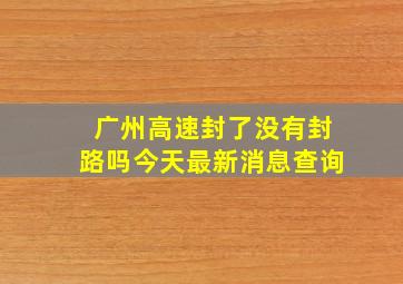 广州高速封了没有封路吗今天最新消息查询