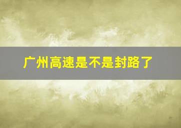 广州高速是不是封路了