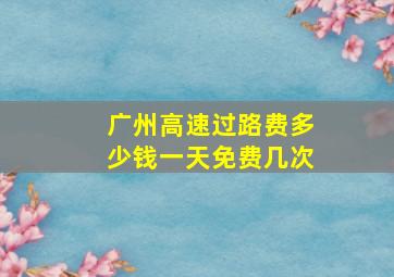 广州高速过路费多少钱一天免费几次