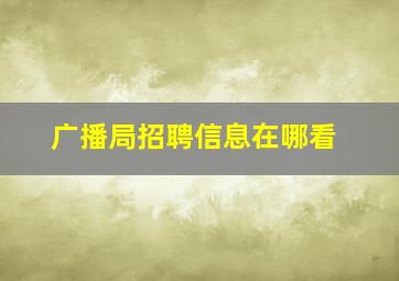 广播局招聘信息在哪看