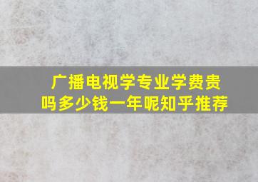 广播电视学专业学费贵吗多少钱一年呢知乎推荐