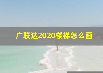 广联达2020楼梯怎么画