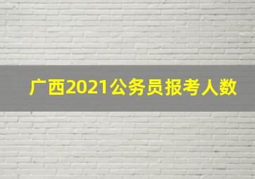 广西2021公务员报考人数