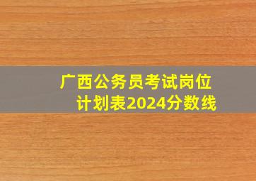 广西公务员考试岗位计划表2024分数线