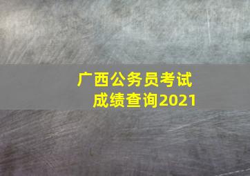 广西公务员考试成绩查询2021