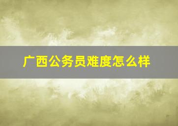 广西公务员难度怎么样