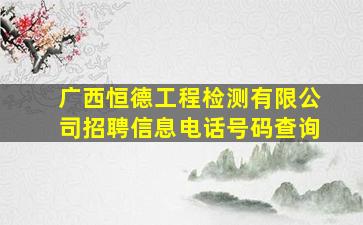 广西恒德工程检测有限公司招聘信息电话号码查询