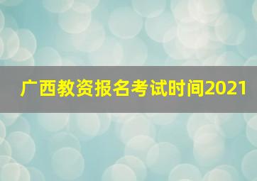 广西教资报名考试时间2021