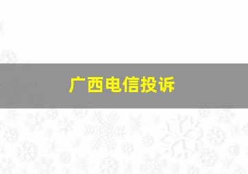 广西电信投诉