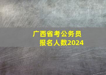 广西省考公务员报名人数2024