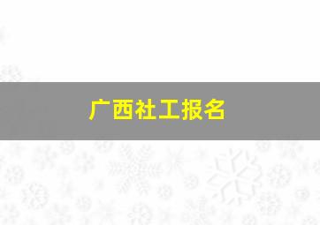 广西社工报名