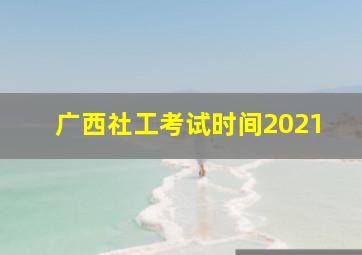 广西社工考试时间2021