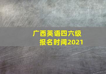 广西英语四六级报名时间2021