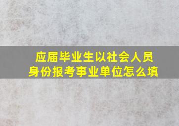 应届毕业生以社会人员身份报考事业单位怎么填