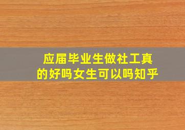 应届毕业生做社工真的好吗女生可以吗知乎